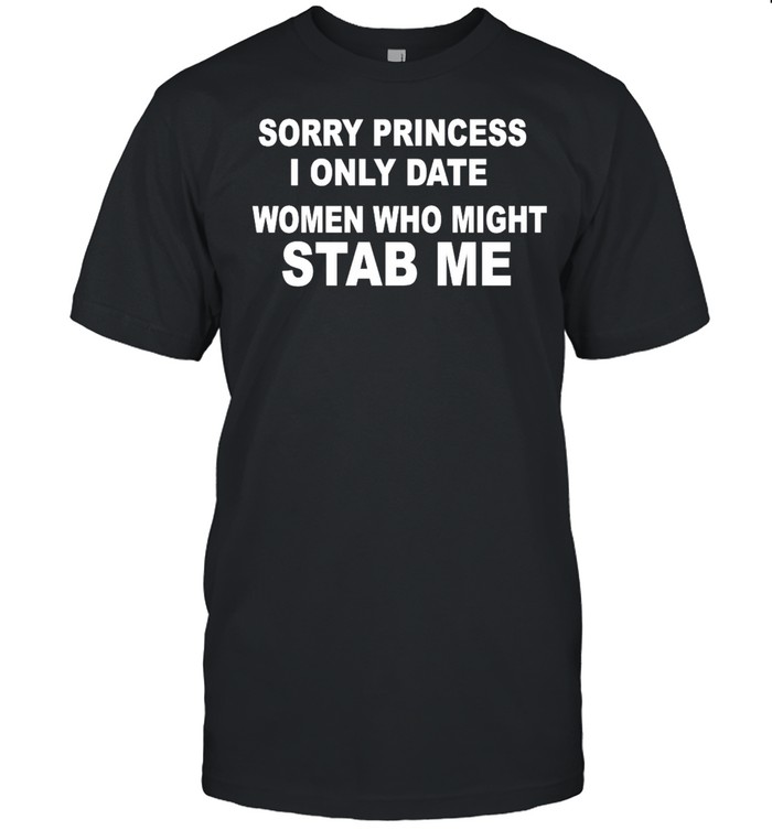 Sorry Princess I Only Date Women Who Might Stab Me Funny T-shirt