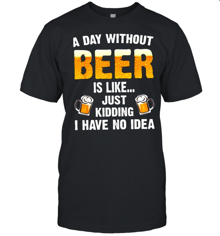 A day without beer is like just kidding i have no idea shirt