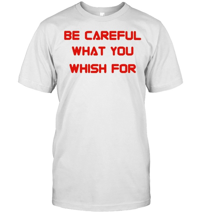 Be careful what you wish for shirt