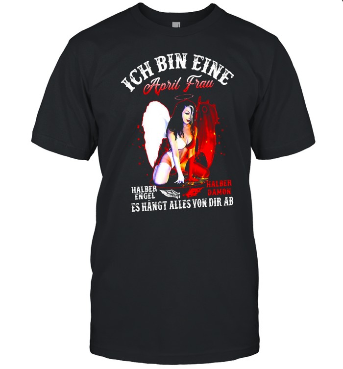 Ich Bin Eine April Frau Halber Engel Halber Damon Es Hangt Alles You Dir Ab T-shirt