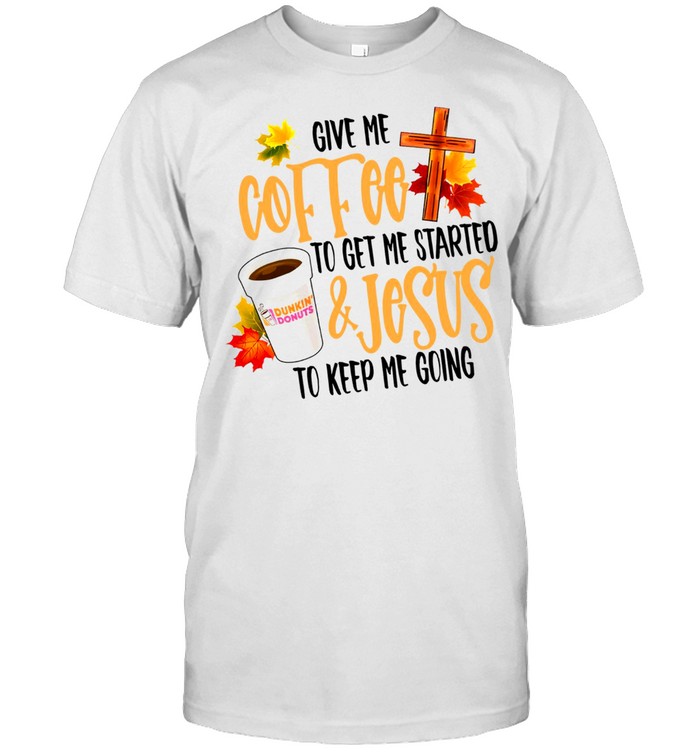 Give me coffee to get me started and jesus to keep me going shirt