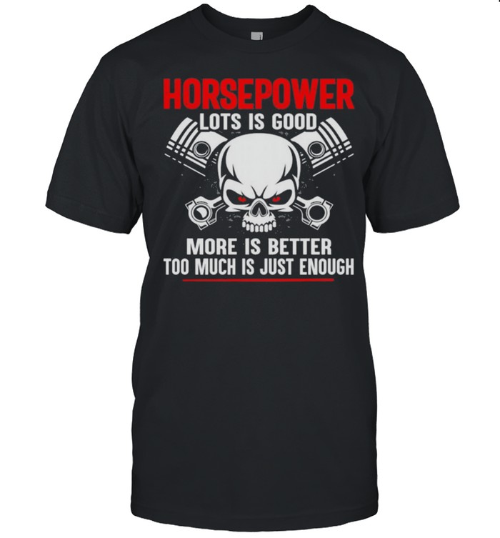 Horsepower Lots Is Good More Is Better Too Much Is Just Enough shirt