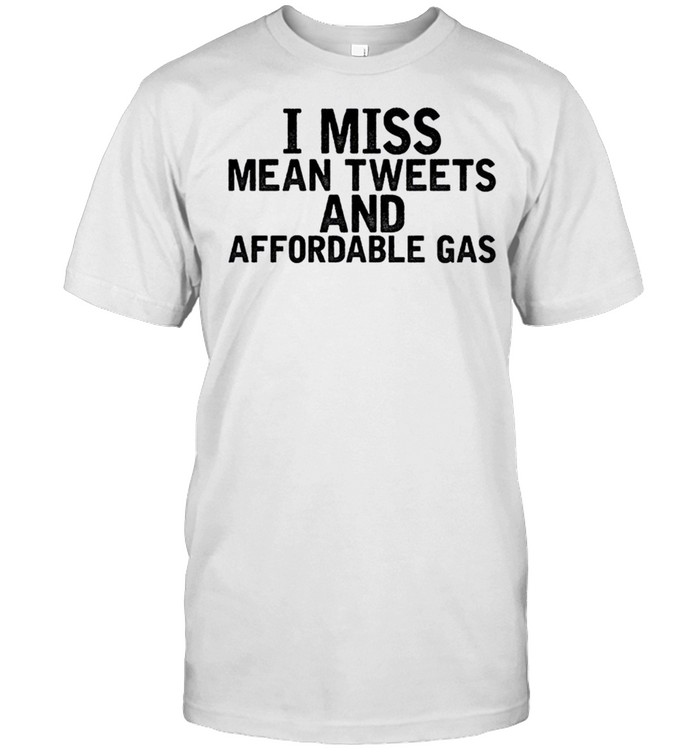 I Miss Mean Tweets And Affordable Gas Shirt