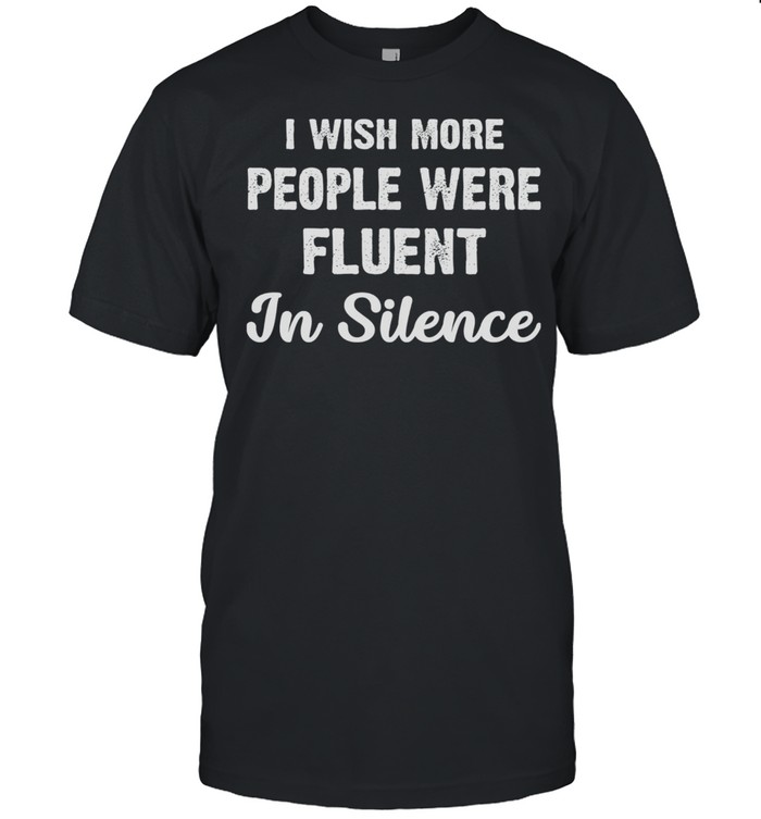 I Wish More People Were Fluent In Silence shirt