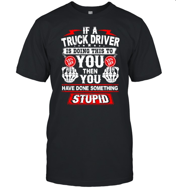 If A Truck Driver Is Doing This To You Then You Have Done Something Stupid shirt