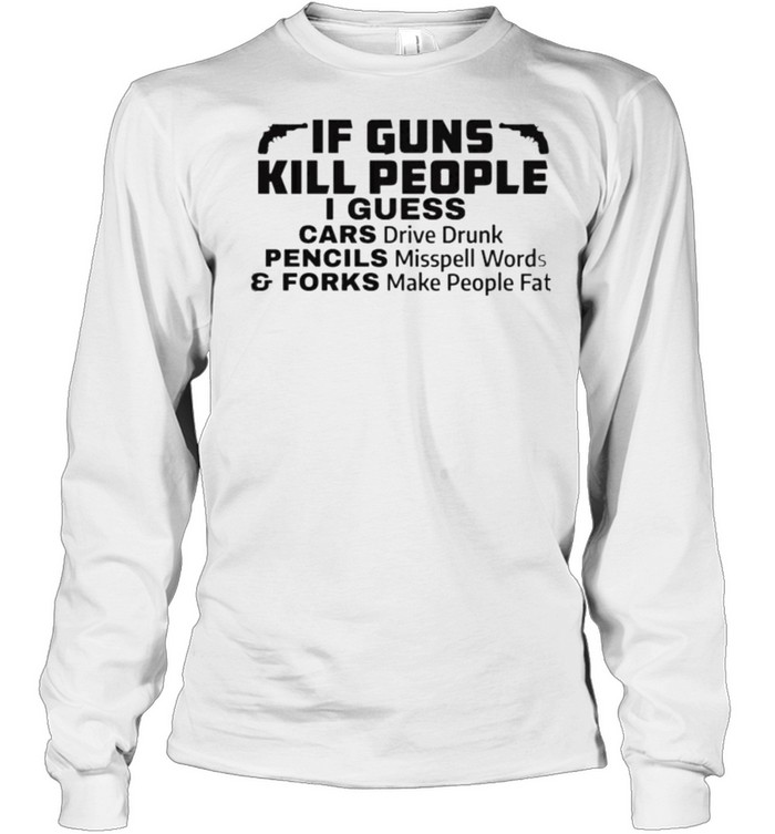If Guns Kill People I Guess Cars Drive Drunk Pencils Misspell Words And Forks Make People Fat  Long Sleeved T-shirt