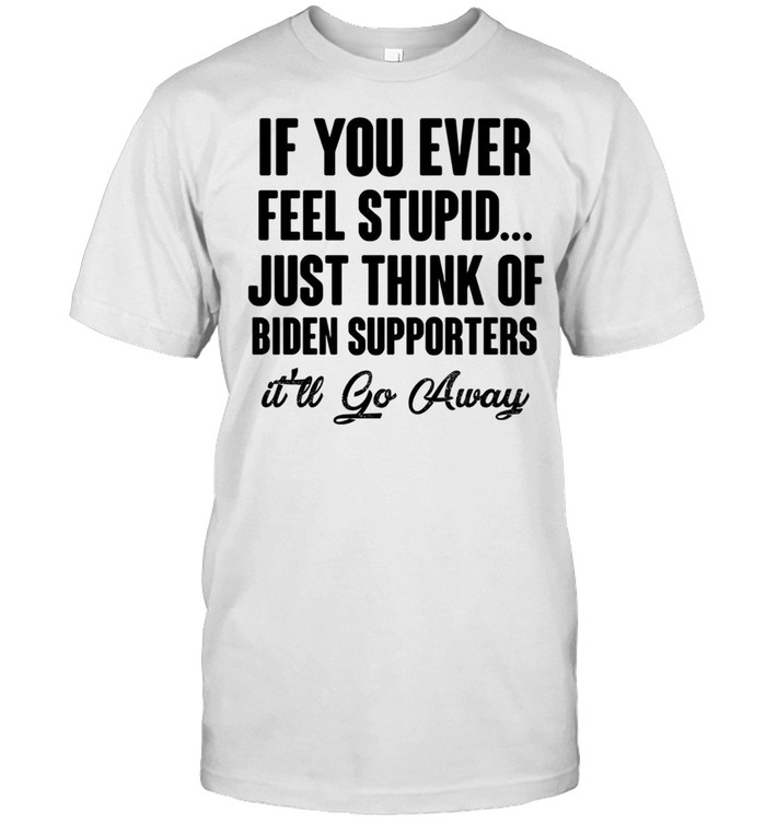 If you ever feel stupid just think of biden supporters it’ll go away shirt