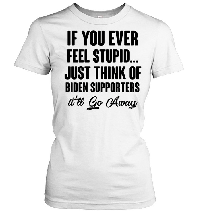 If you ever feel stupid just think of biden supporters it’ll go away shirt Classic Women's T-shirt