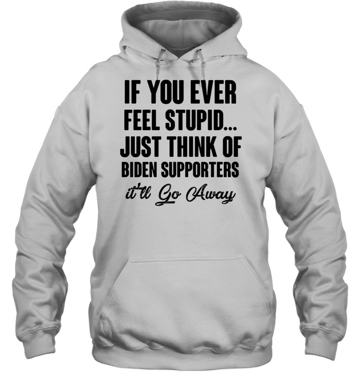 If you ever feel stupid just think of biden supporters it’ll go away shirt Unisex Hoodie