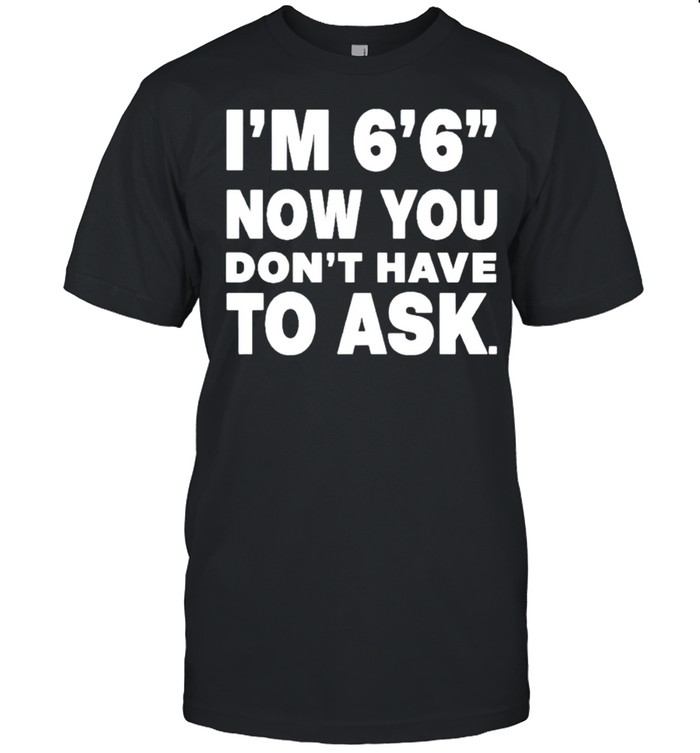 I’m 6’6” now you don’t have to ask shirt