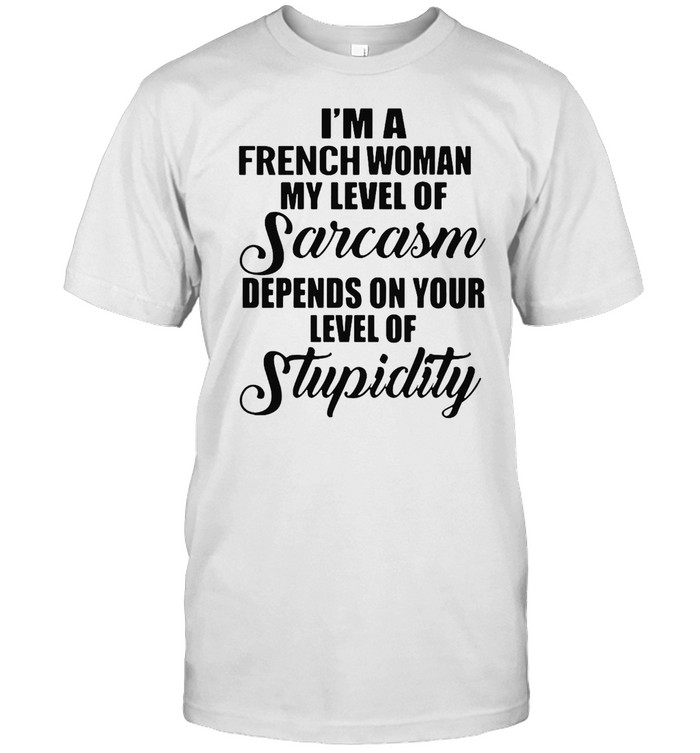 I’m A French Woman My Level Of Sarcasm Depends On Your Level Of Stupidity T-shirt