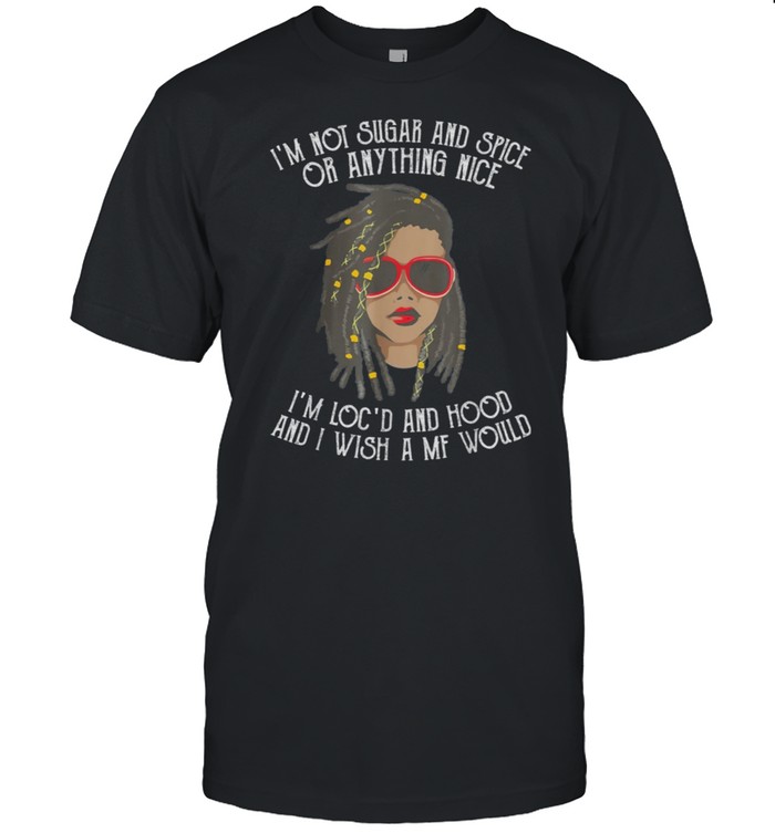 Im Not Sugar And Spice Or Anything Nice Im Locd And Hood shirt