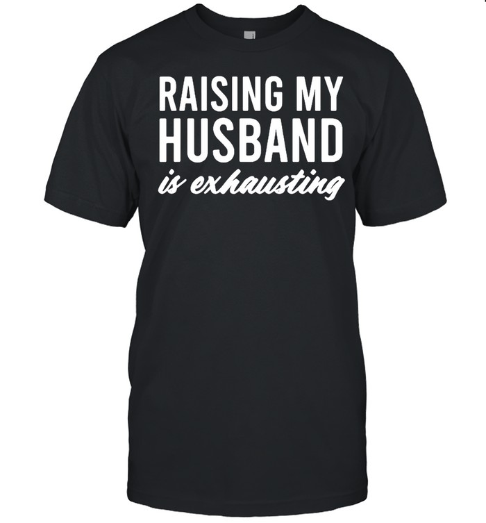 Raising my husband is exhausting shirt