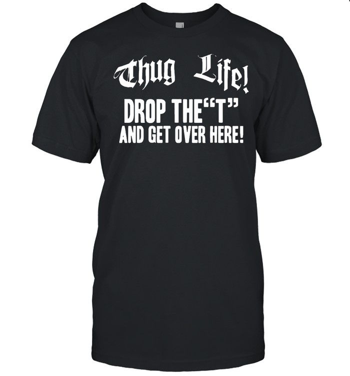 Thug life drop the t and get over here Tee Shirts