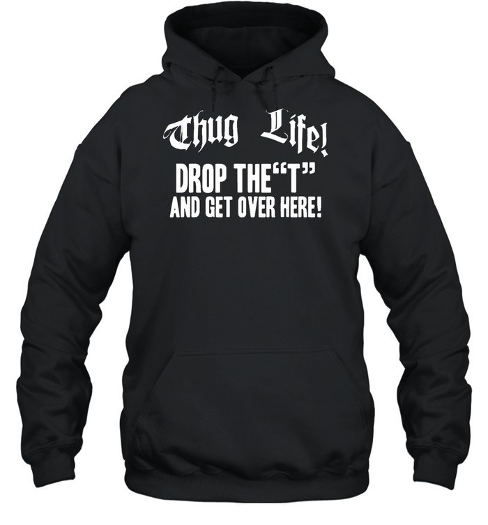 Thug life drop the t and get over here Tee s Unisex Hoodie