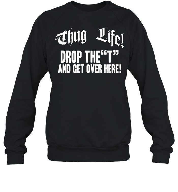 Thug life drop the t and get over here Tee s Unisex Sweatshirt