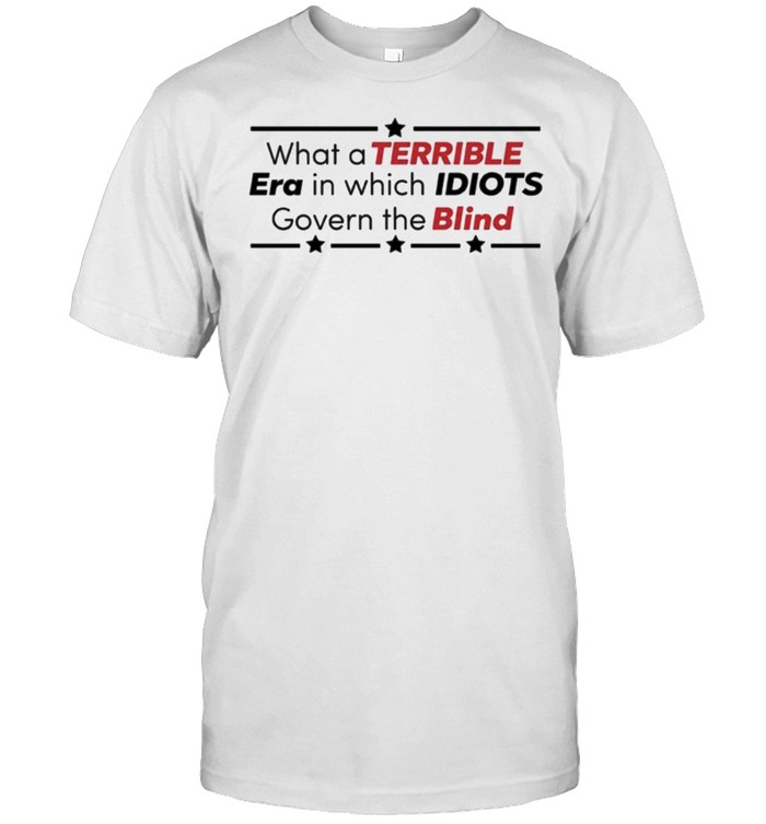 What A Terrible Era In Which Idiots Govern The Blind Shirt