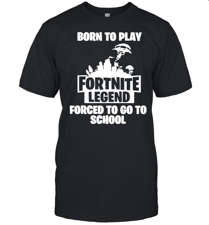 Born to play Fortnite Legend forced to go to school shirt