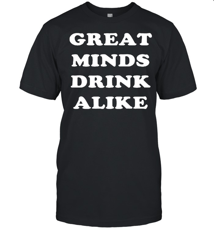 Great minds drink alike shirt