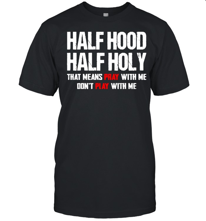 Half hood half holy that means play with me dont play with me shirt