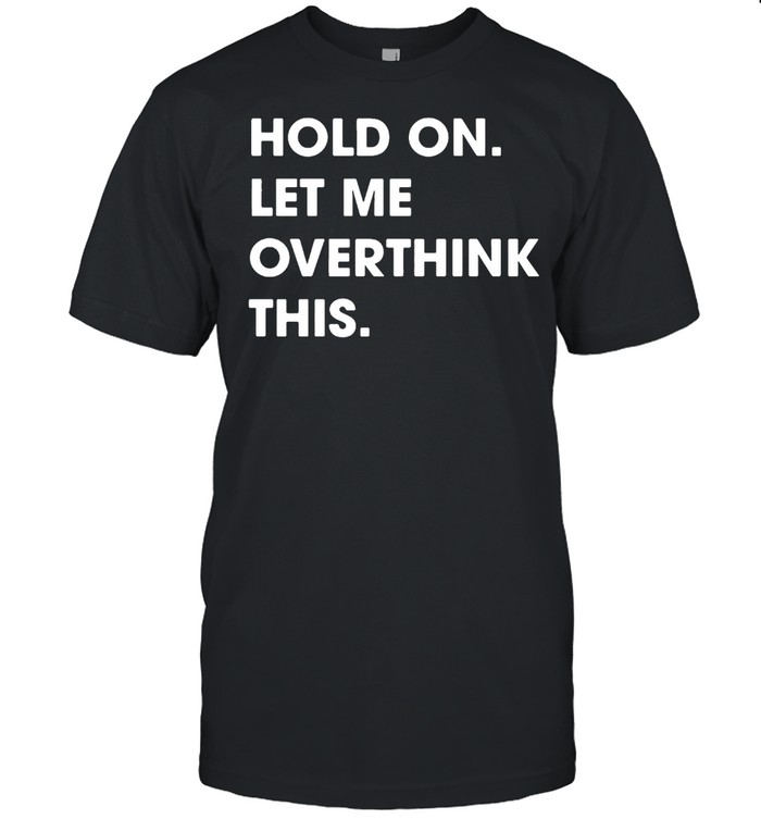 Hold On Let Me Overthink This Funny T-shirt