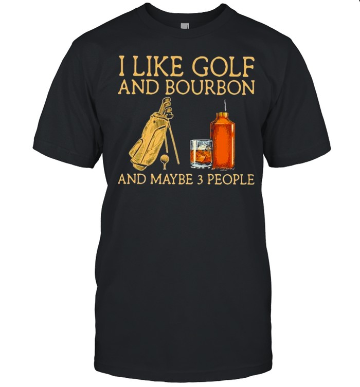 I like golf and bourbon and maybe 3 people shirt