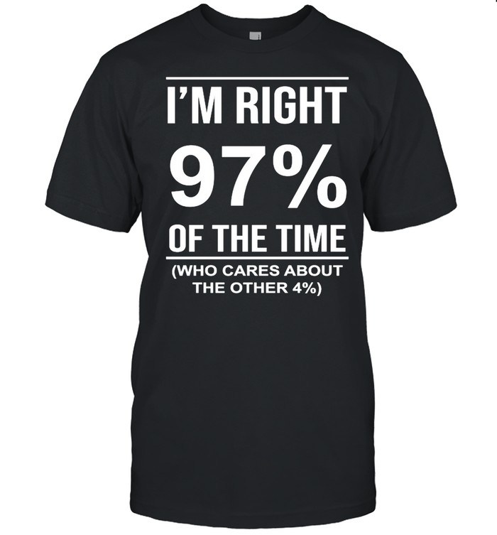 I’m right 97′ of the time who cares about the other shirt