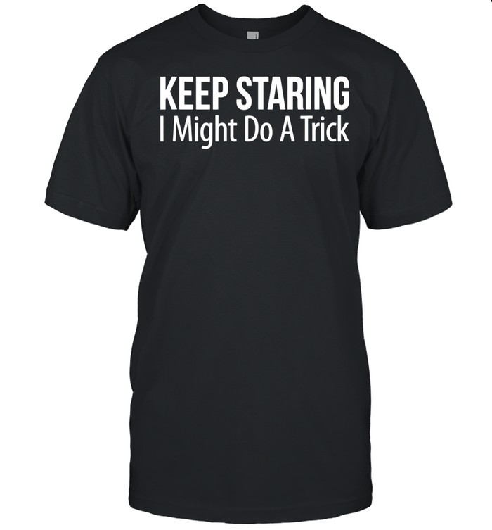 Keep Staring I Might Do A Trick shirt