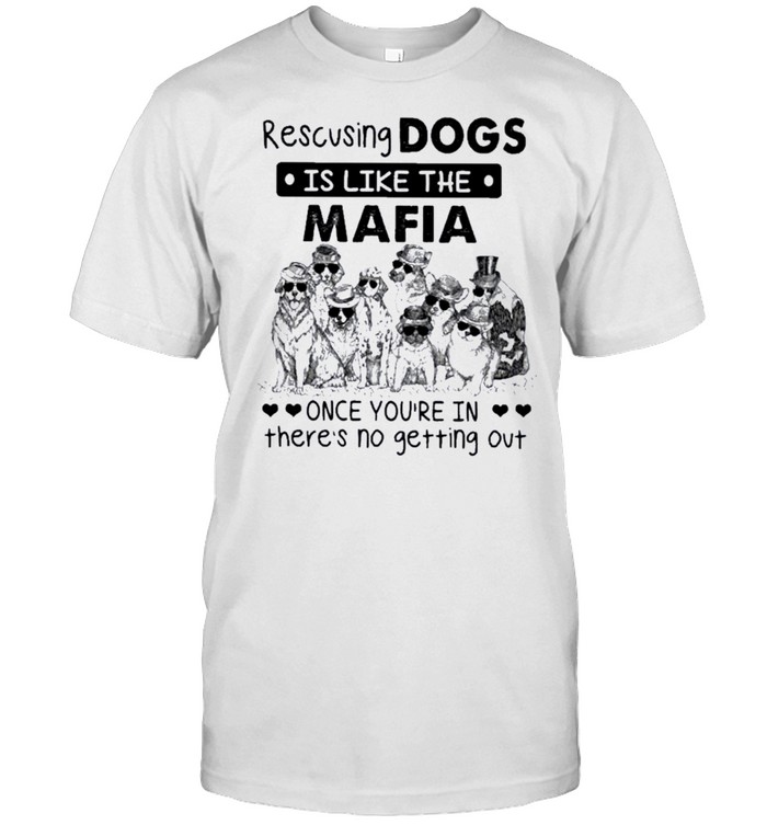 Rescuing dogs is like the mafia once you’re in there’s no getting out shirt