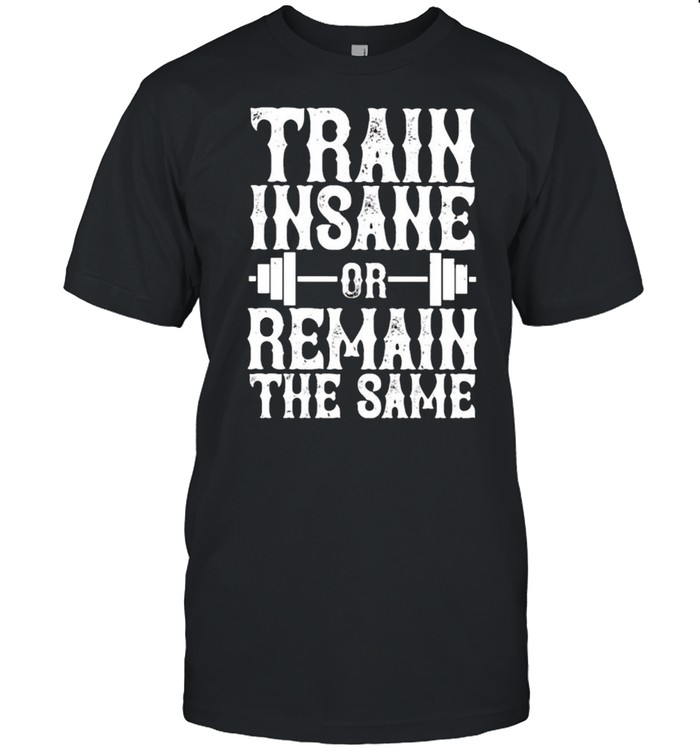 Train insane or remain the same shirt