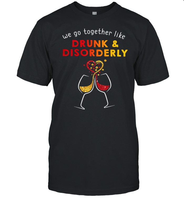 We Go Together Like Drunk And Disorderly Wine shirt