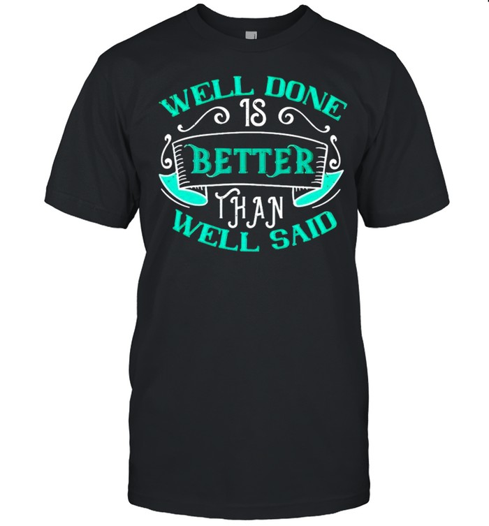 Well done is better than well said shirt