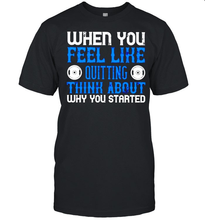 When you feel like quitting think about why you started shirt