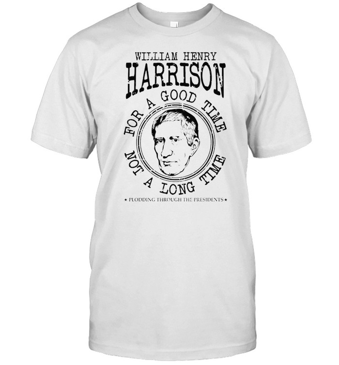 William Henry Harrison for a good time not a long time shirt