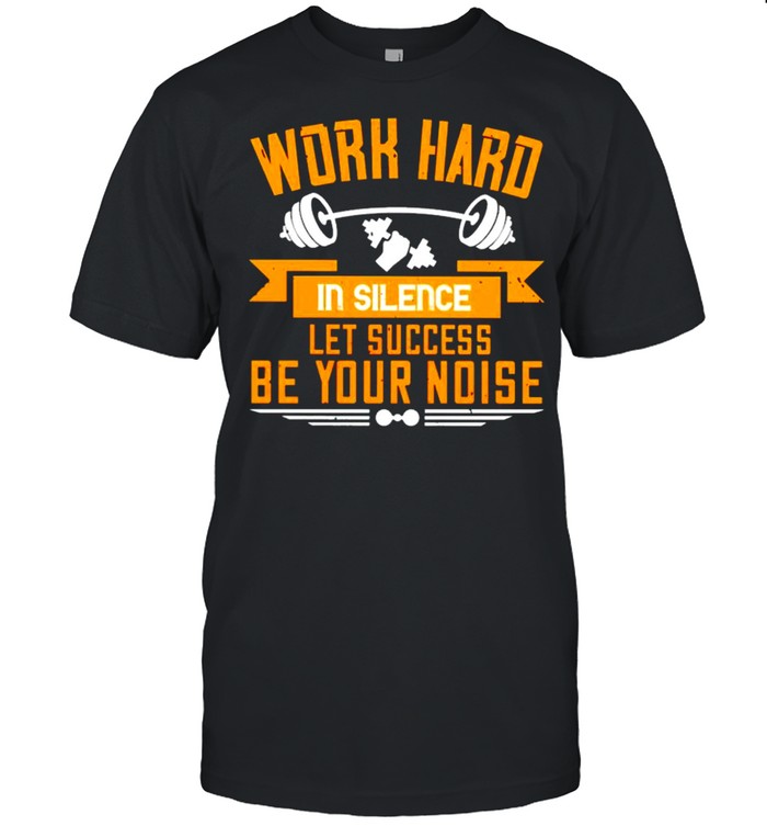 Work hard in silence let success be your noise shirt