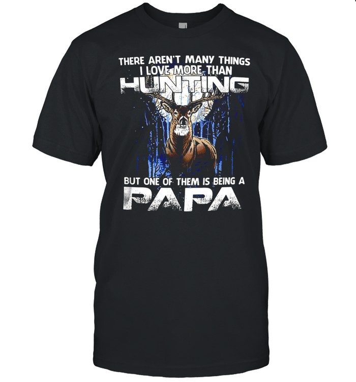 Deer There Aren’t Many Things I Love More Than Hunting But One Of Them Is Being A Papa T-shirt