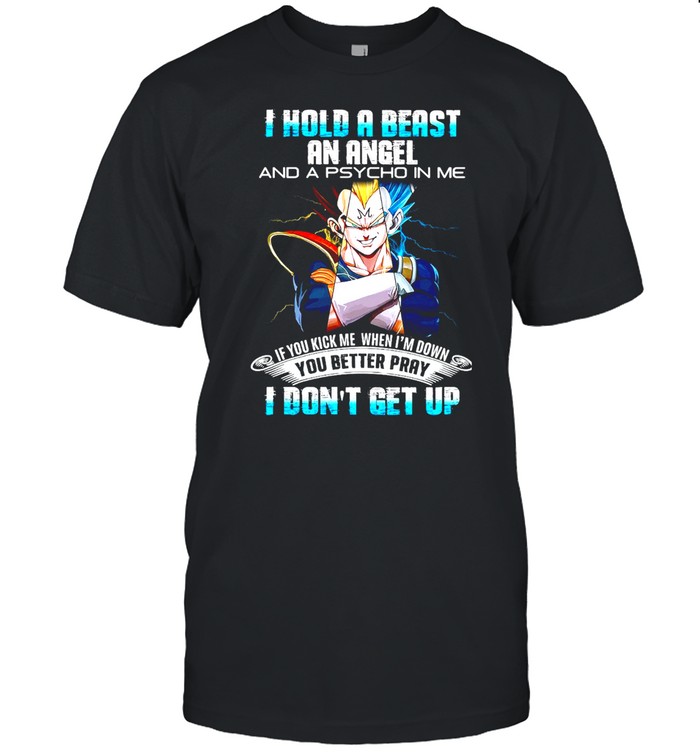 Dragon Ball I Hold A Beast An Angel And A Psycho In Me If You Kick Me When I’m Down You Better Pray I Don’t Get Up T-shirt