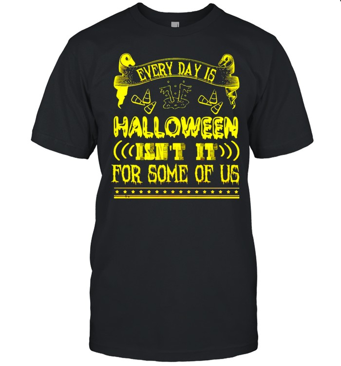 Every day is Halloween isn’t it for some of us shirt