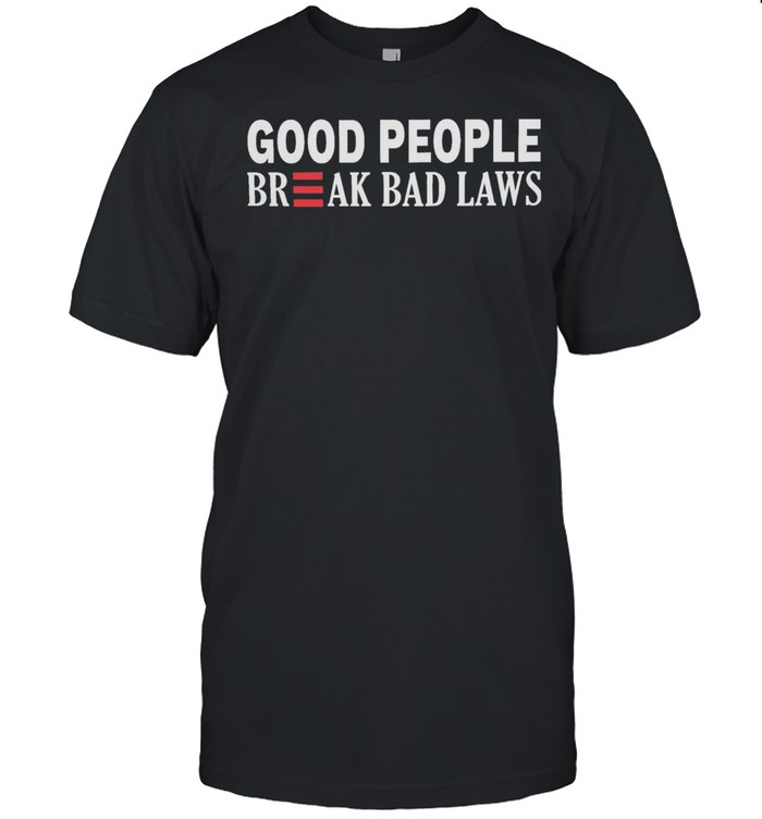 Good People Break Bad Laws shirt