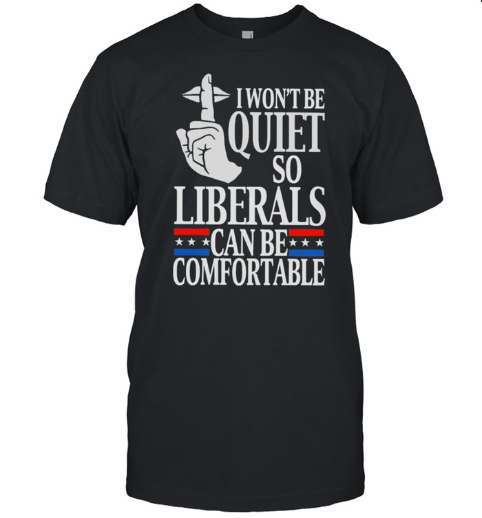 I Wont Be Quiet So Liberals Can Be Comfortable shirt