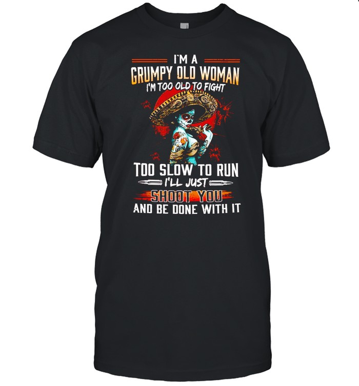 I’m a grumpy old woman i’m too old to fight too slow to run i’ll just shoot you and be done with it shirt