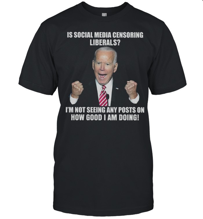 Joe Biden Is Social Media Censoring Liberals Im Not Seeing Any Posts shirt
