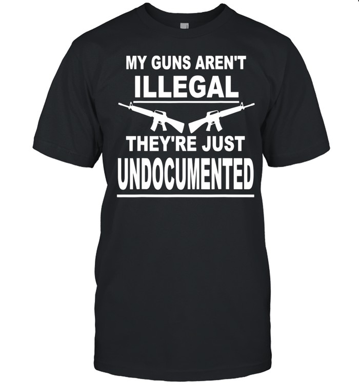 My Guns Aren’t Illegal, They’re Just Undocumented Pro Gun 2A shirt