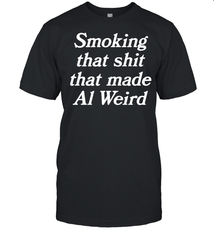 Smoking that shit that made al weird shirt