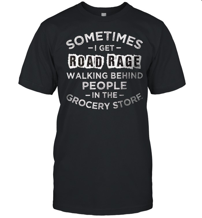 Sometimes i get road rage walking behind people in the grocery store shirt