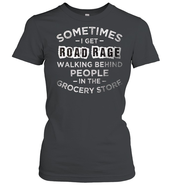 Sometimes i get road rage walking behind people in the grocery store shirt Classic Women's T-shirt
