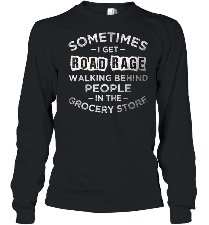 Sometimes i get road rage walking behind people in the grocery store shirt Long Sleeved T-shirt