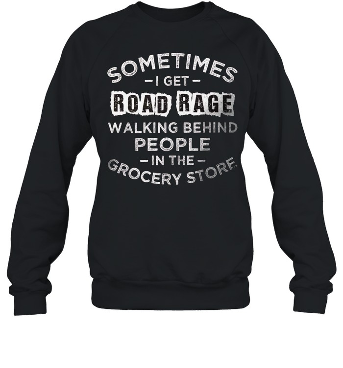 Sometimes i get road rage walking behind people in the grocery store shirt Unisex Sweatshirt
