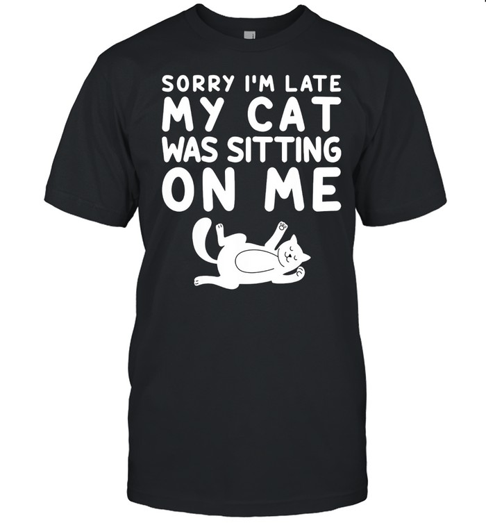 Sorry I’m Late My Cat Was Sitting On Me Pet shirt