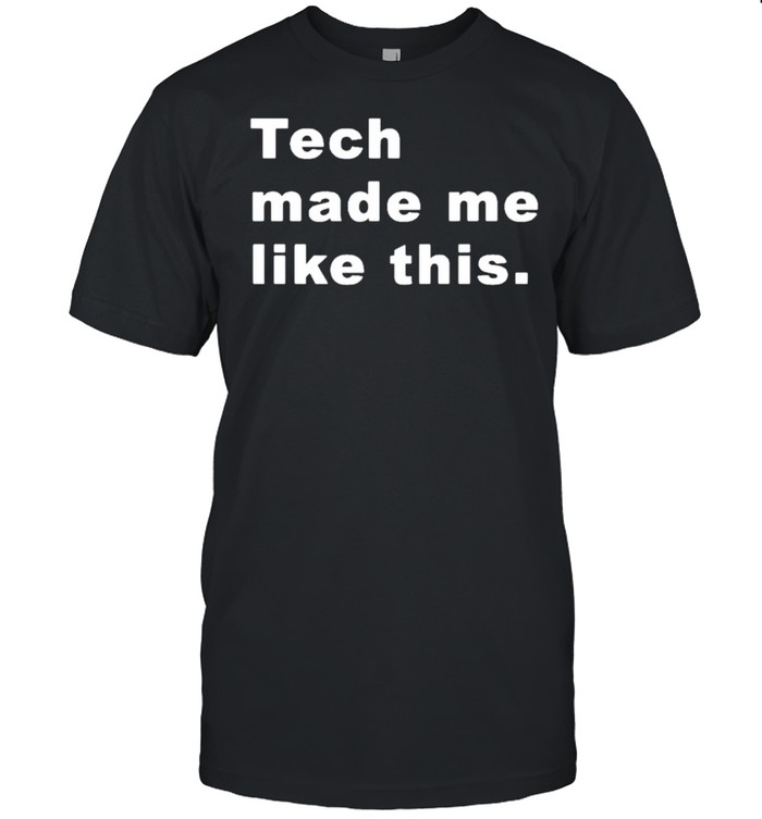 Tech made me like this shirt